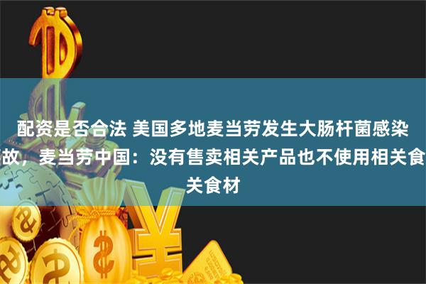 配资是否合法 美国多地麦当劳发生大肠杆菌感染事故，麦当劳中国：没有售卖相关产品也不使用相关食材