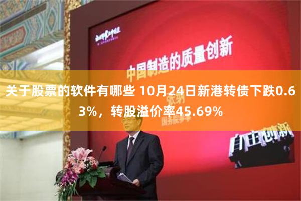 关于股票的软件有哪些 10月24日新港转债下跌0.63%，转股溢价率45.69%