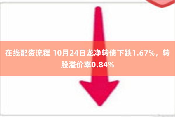 在线配资流程 10月24日龙净转债下跌1.67%，转股溢价率0.84%