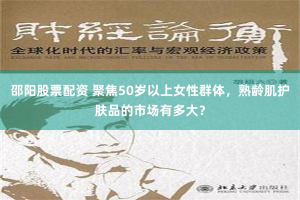 邵阳股票配资 聚焦50岁以上女性群体，熟龄肌护肤品的市场有多大？