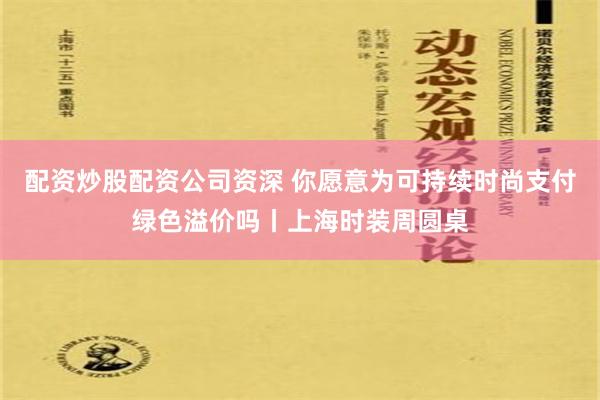 配资炒股配资公司资深 你愿意为可持续时尚支付绿色溢价吗丨上海时装周圆桌