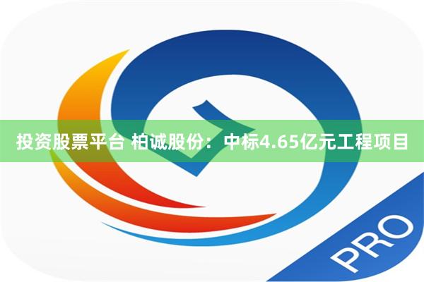 投资股票平台 柏诚股份：中标4.65亿元工程项目