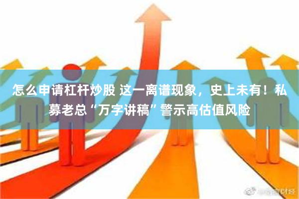 怎么申请杠杆炒股 这一离谱现象，史上未有！私募老总“万字讲稿”警示高估值风险