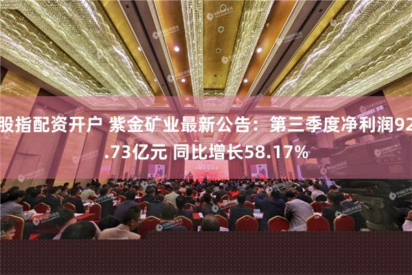 股指配资开户 紫金矿业最新公告：第三季度净利润92.73亿元 同比增长58.17%