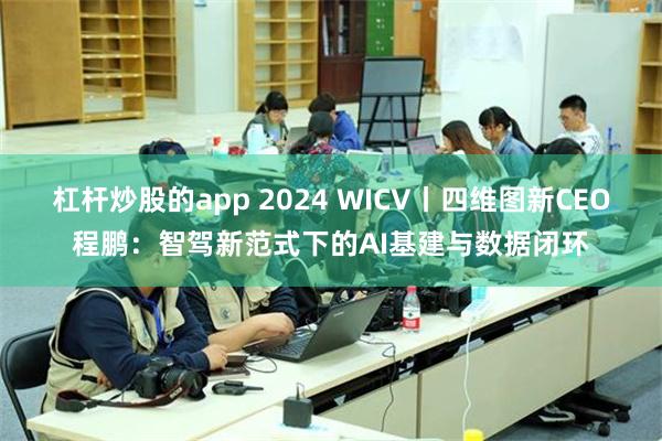 杠杆炒股的app 2024 WICV丨四维图新CEO程鹏：智驾新范式下的AI基建与数据闭环