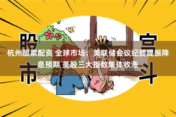 杭州股票配资 全球市场：美联储会议纪要提振降息预期 美股三大指数集体收涨