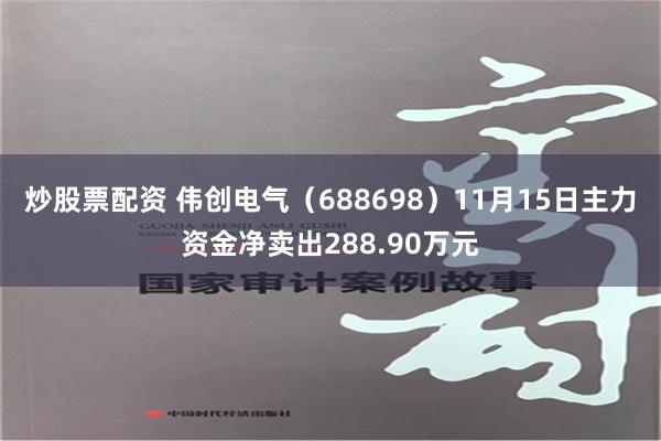 炒股票配资 伟创电气（688698）11月15日主力资金净卖出288.90万元