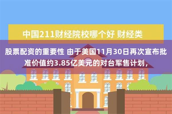 股票配资的重要性 由于美国11月30日再次宣布批准价值约3.85亿美元的对台军售计划，