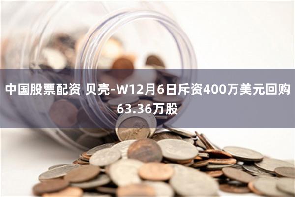 中国股票配资 贝壳-W12月6日斥资400万美元回购63.36万股