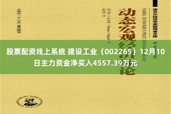 股票配资线上系统 建设工业（002265）12月10日主力资金净买入4557.39万元