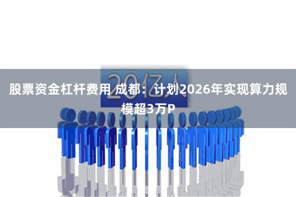 股票资金杠杆费用 成都：计划2026年实现算力规模超3万P