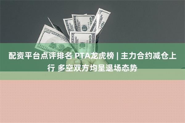 配资平台点评排名 PTA龙虎榜 | 主力合约减仓上行 多空双方均呈退场态势