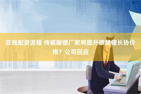 在线配资流程 传碳酸锂厂家将提升碳酸锂长协价格？公司回应