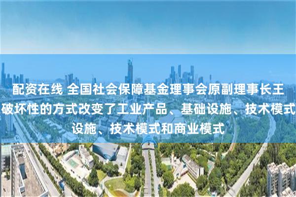 配资在线 全国社会保障基金理事会原副理事长王忠民：AI以破坏性的方式改变了工业产品、基础设施、技术模式和商业模式