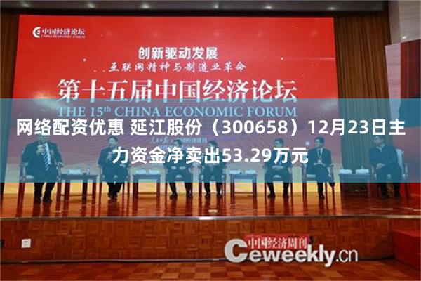 网络配资优惠 延江股份（300658）12月23日主力资金净卖出53.29万元