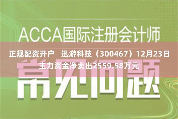 正规配资开户   迅游科技（300467）12月23日主力资金净卖出2559.58万元