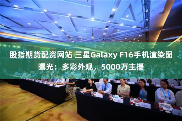 股指期货配资网站 三星Galaxy F16手机渲染图曝光：多彩外观，5000万主摄