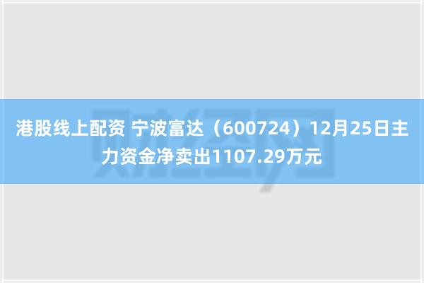 港股线上配资 宁波富达（600724）12月25日主力资金净卖出1107.29万元