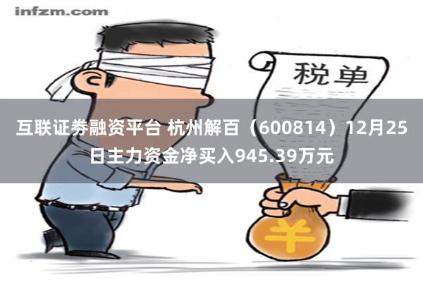 互联证劵融资平台 杭州解百（600814）12月25日主力资金净买入945.39万元