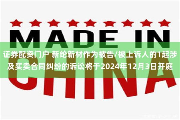 证券配资门户 新纶新材作为被告/被上诉人的1起涉及买卖合同纠纷的诉讼将于2024年12月3日开庭