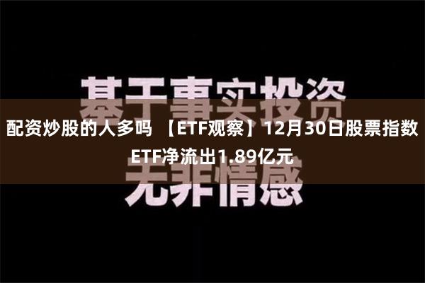 配资炒股的人多吗 【ETF观察】12月30日股票指数ETF净流出1.89亿元