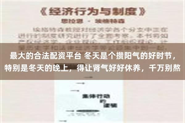 最大的合法配资平台 冬天是个攒阳气的好时节，特别是冬天的晚上，得让肾气好好休养，千万别熬