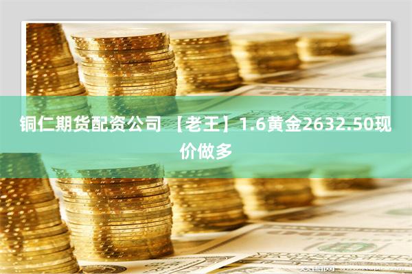 铜仁期货配资公司 【老王】1.6黄金2632.50现价做多