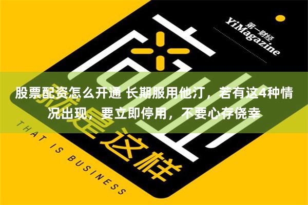 股票配资怎么开通 长期服用他汀，若有这4种情况出现，要立即停用，不要心存侥幸