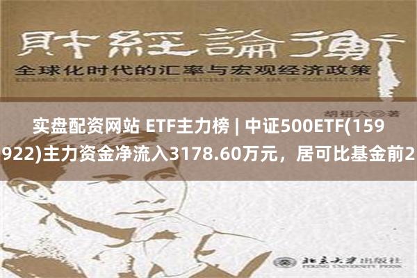 实盘配资网站 ETF主力榜 | 中证500ETF(159922)主力资金净流入3178.60万元，居可比基金前2