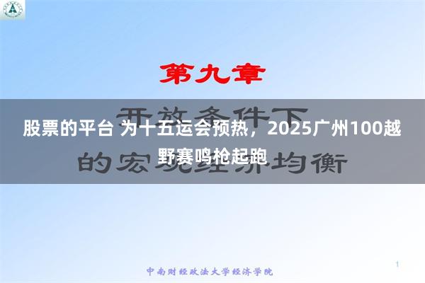 股票的平台 为十五运会预热，2025广州100越野赛鸣枪起跑