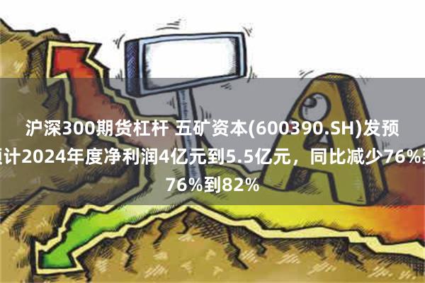 沪深300期货杠杆 五矿资本(600390.SH)发预减，预计2024年度净利润4亿元到5.5亿元，同比减少76%到82%