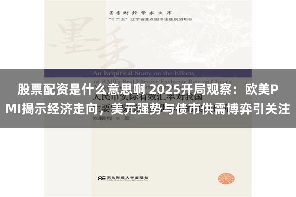 股票配资是什么意思啊 2025开局观察：欧美PMI揭示经济走向，美元强势与债市供需博弈引关注