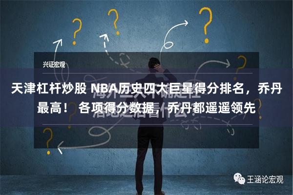 天津杠杆炒股 NBA历史四大巨星得分排名，乔丹最高！ 各项得分数据，乔丹都遥遥领先