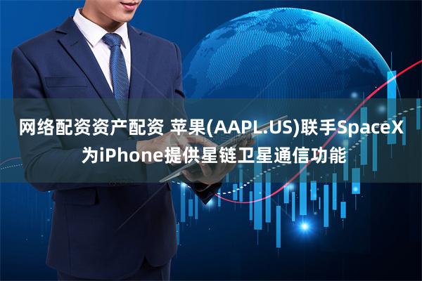 网络配资资产配资 苹果(AAPL.US)联手SpaceX 为iPhone提供星链卫星通信功能