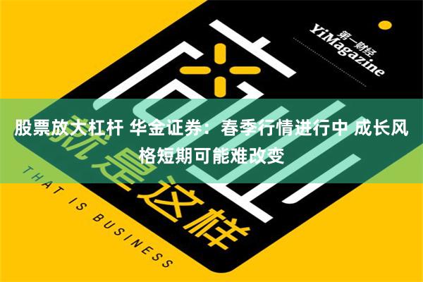 股票放大杠杆 华金证券：春季行情进行中 成长风格短期可能难改变