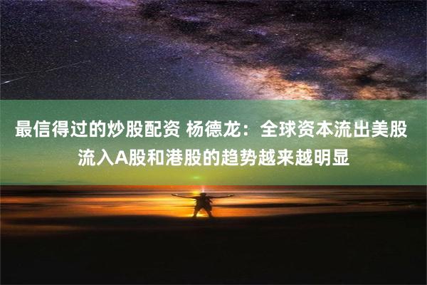 最信得过的炒股配资 杨德龙：全球资本流出美股 流入A股和港股的趋势越来越明显