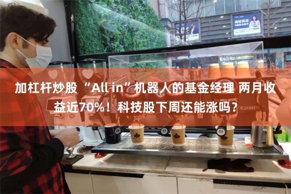 加杠杆炒股 “All in”机器人的基金经理 两月收益近70%！科技股下周还能涨吗？