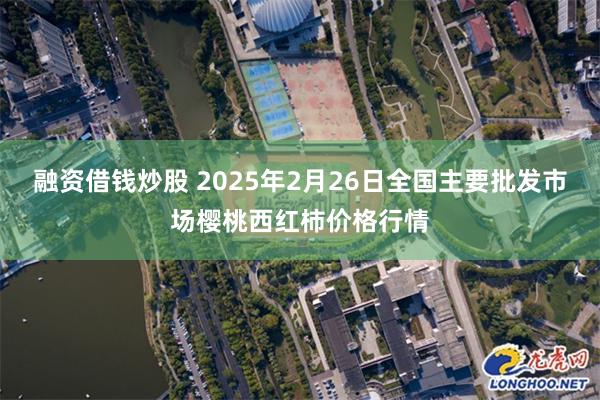 融资借钱炒股 2025年2月26日全国主要批发市场樱桃西红柿价格行情